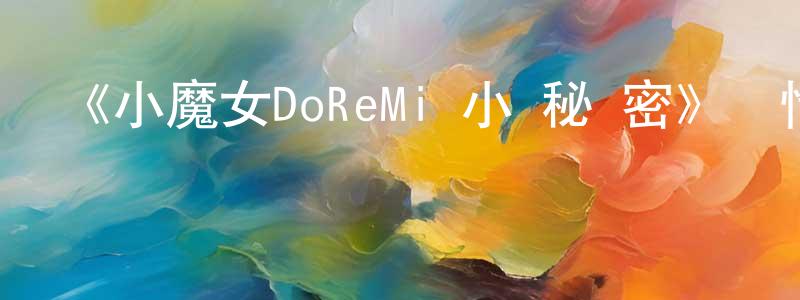 蔡靈敏發布《小魔女DoReMi 小·秘·密》詳情介紹_小魔女DoReMi 小·秘·密已完結在線觀看_小魔女DoReMi 小·秘·密迅雷下載_日漫
